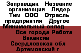 Заправщик › Название организации ­ Лидер Тим, ООО › Отрасль предприятия ­ Другое › Минимальный оклад ­ 23 000 - Все города Работа » Вакансии   . Свердловская обл.,Артемовский г.